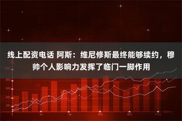 线上配资电话 阿斯：维尼修斯最终能够续约，穆帅个人影响力发挥了临门一脚作用
