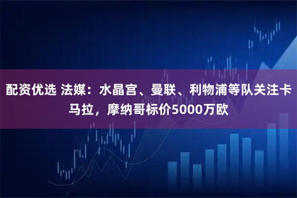 配资优选 法媒：水晶宫、曼联、利物浦等队关注卡马拉，摩纳哥标价5000万欧