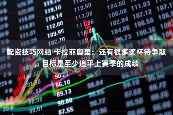 配资技巧网站 卡拉菲奥里：还有很多奖杯待争取，目标是至少追平上赛季的成绩