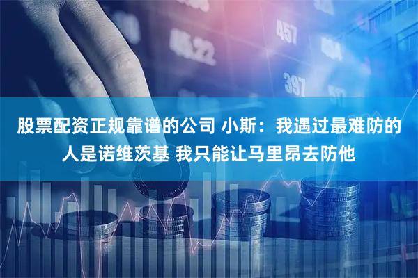 股票配资正规靠谱的公司 小斯：我遇过最难防的人是诺维茨基 我只能让马里昂去防他