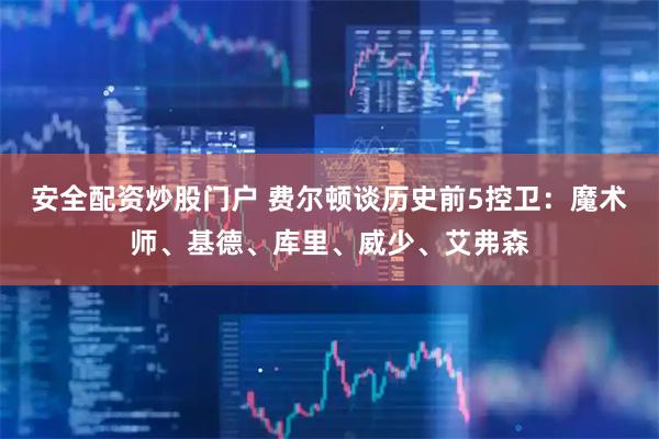 安全配资炒股门户 费尔顿谈历史前5控卫：魔术师、基德、库里、威少、艾弗森