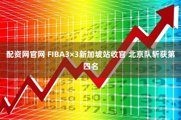 配资网官网 FIBA3×3新加坡站收官 北京队斩获第四名