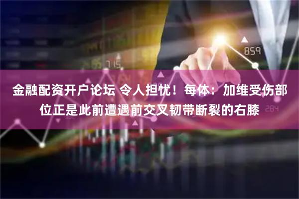 金融配资开户论坛 令人担忧！每体：加维受伤部位正是此前遭遇前交叉韧带断裂的右膝