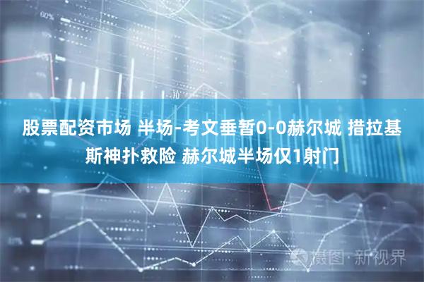 股票配资市场 半场-考文垂暂0-0赫尔城 措拉基斯神扑救险 赫尔城半场仅1射门