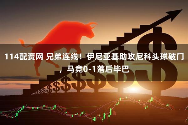 114配资网 兄弟连线！伊尼亚基助攻尼科头球破门，马竞0-1落后毕巴