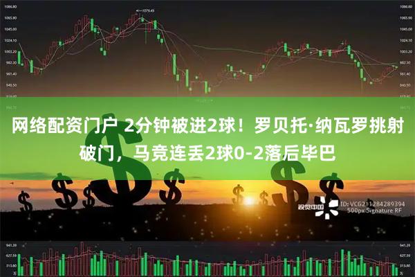 网络配资门户 2分钟被进2球！罗贝托·纳瓦罗挑射破门，马竞连丢2球0-2落后毕巴