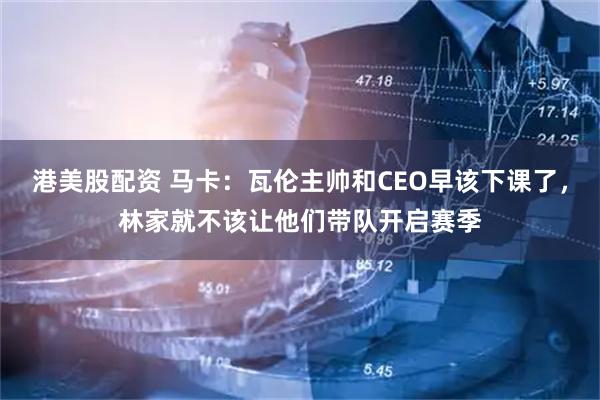 港美股配资 马卡：瓦伦主帅和CEO早该下课了，林家就不该让他们带队开启赛季