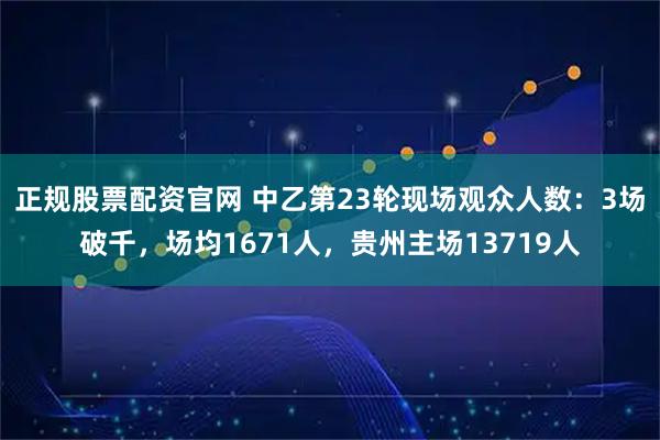 正规股票配资官网 中乙第23轮现场观众人数：3场破千，场均1671人，贵州主场13719人
