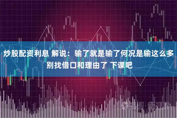 炒股配资利息 解说：输了就是输了何况是输这么多 别找借口和理由了 下课吧