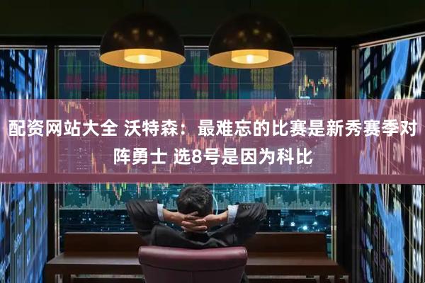 配资网站大全 沃特森：最难忘的比赛是新秀赛季对阵勇士 选8号是因为科比