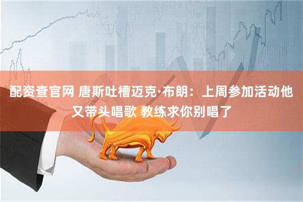 配资查官网 唐斯吐槽迈克·布朗：上周参加活动他又带头唱歌 教练求你别唱了