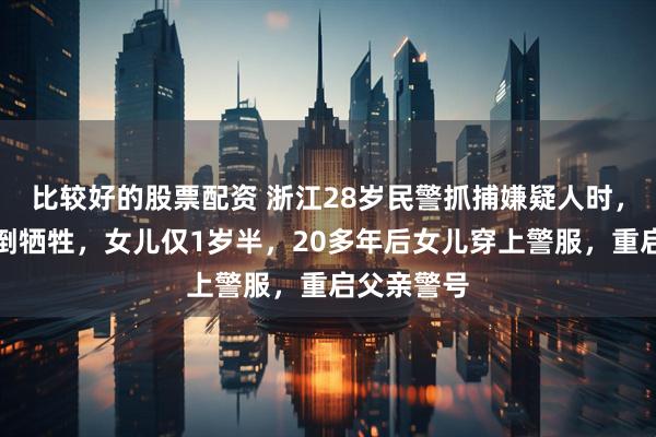 比较好的股票配资 浙江28岁民警抓捕嫌疑人时，被列车撞倒牺牲，女儿仅1岁半，20多年后女儿穿上警服，重启父亲警号