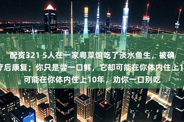 配资321 5人在一家粤菜馆吃了淡水鱼生，被确诊肝吸虫病，经治疗后康复；你只是尝一口鲜，它却可能在你体内住上10年，劝你一口别吃